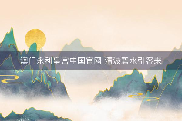 澳门永利皇宫中国官网 清波碧水引客来