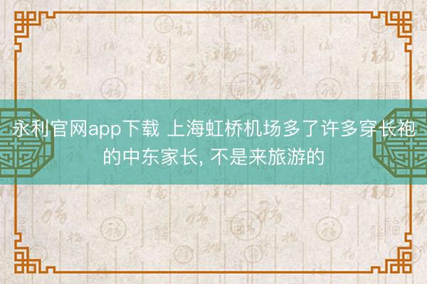 永利官网app下载 上海虹桥机场多了许多穿长袍的中东家长， 不是来旅游的