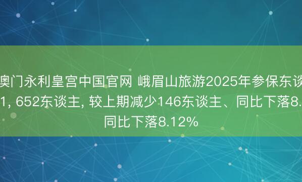 澳门永利皇宫中国官网 峨眉山旅游2025年参保东谈主数1， 652东谈主， 较上期减少146东谈主、同比下落8.12%
