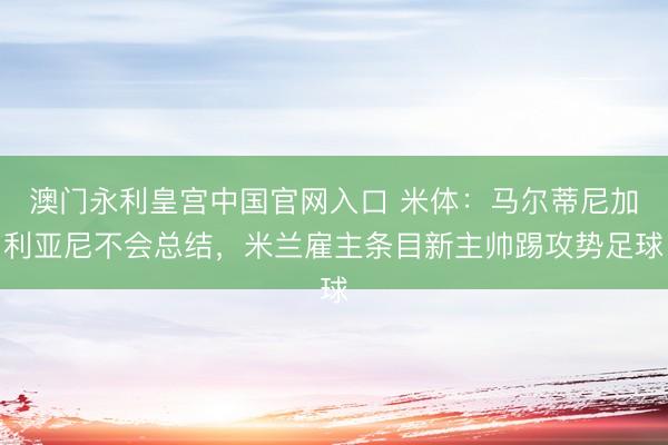 澳门永利皇宫中国官网入口 米体：马尔蒂尼加利亚尼不会总结，米