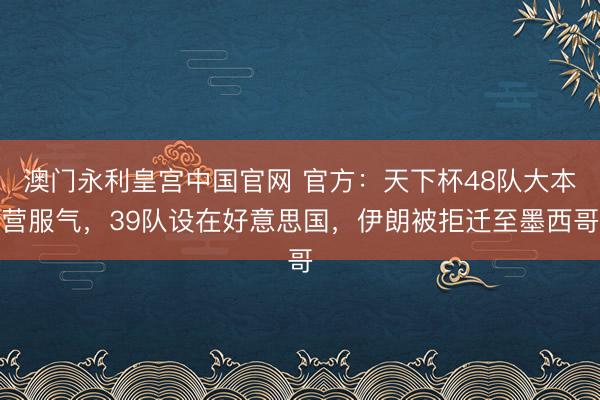 澳门永利皇宫中国官网 官方：天下杯48队大本营服气，39队设