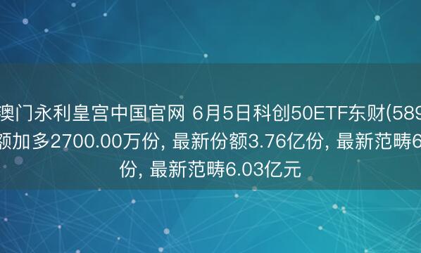 澳门永利皇宫中国官网 6月5日科创50ETF东财(589850)份额加多2700.00万份， 最新份额3.76亿份， 最新范畴6.03亿元
