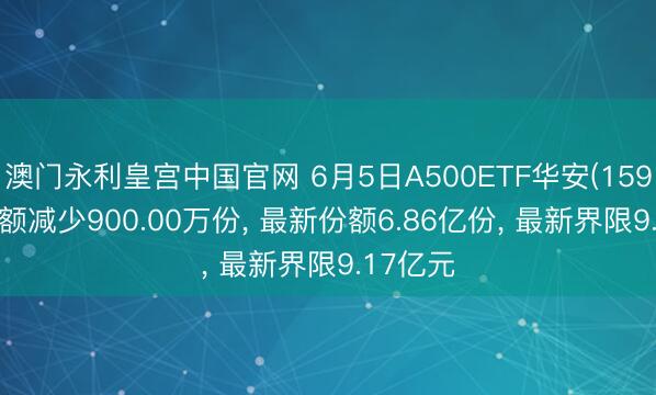 澳门永利皇宫中国官网 6月5日A500ETF华安(159359)份额减少900.00万份， 最新份额6.86亿份， 最新界限9.17亿元
