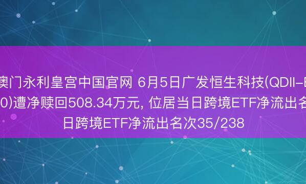 澳门永利皇宫中国官网 6月5日广发恒生科技(QDII-ETF)(513380)遭净赎回508.34万元， 位居当日跨境ETF净流出名次35/238