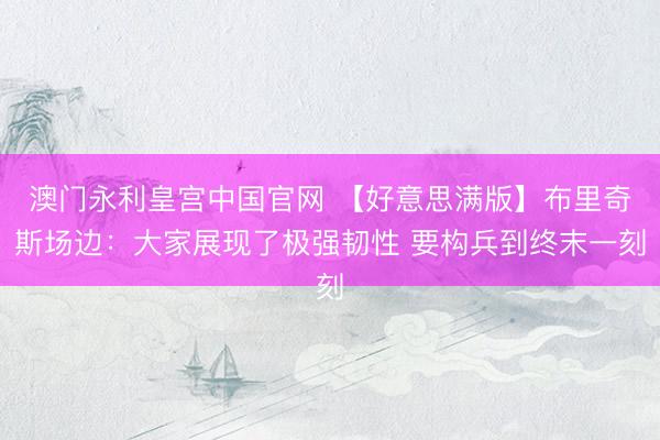 澳门永利皇宫中国官网 【好意思满版】布里奇斯场边：大家展现了极强韧性 要构兵到终末一刻