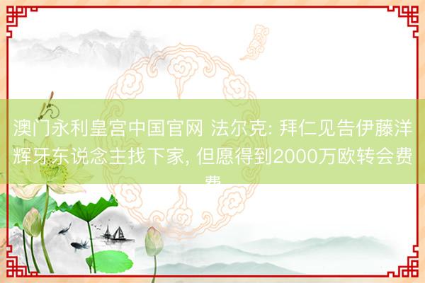 澳门永利皇宫中国官网 法尔克: 拜仁见告伊藤洋辉牙东说念主找下家， 但愿得到2000万欧转会费