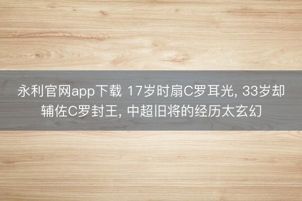 永利官网app下载 17岁时扇C罗耳光， 33岁却辅佐C罗封王， 中超旧将的经历太玄幻