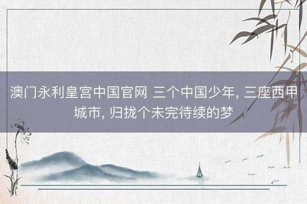 澳门永利皇宫中国官网 三个中国少年， 三座西甲城市， 归拢个未完待续的梦