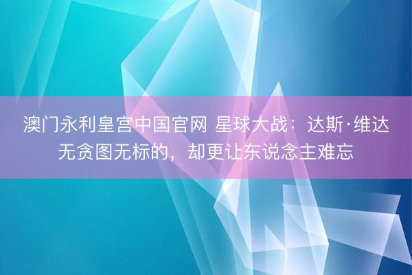 澳门永利皇宫中国官网 星球大战：达斯·维达无贪图无标的，却更
