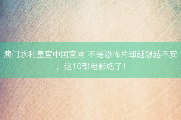 澳门永利皇宫中国官网 不是恐怖片却越想越不安，这10部电影绝
