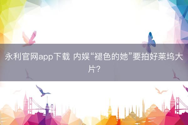 永利官网app下载 内娱“褪色的她”要拍好莱坞大片？