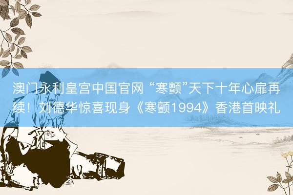 澳门永利皇宫中国官网 “寒颤”天下十年心扉再续！刘德华惊喜现身《寒颤1994》香港首映礼