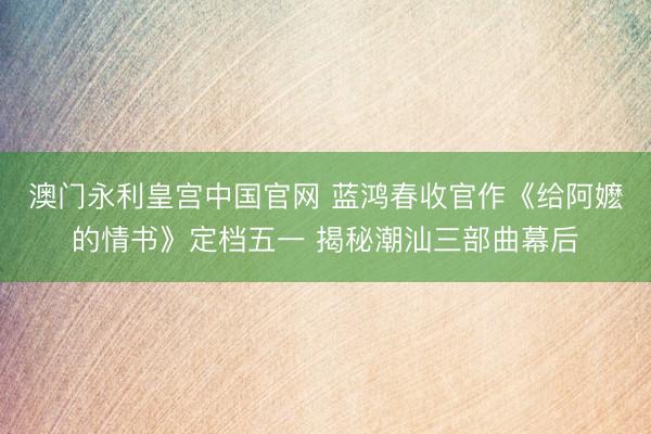澳门永利皇宫中国官网 蓝鸿春收官作《给阿嬷的情书》定档五一 