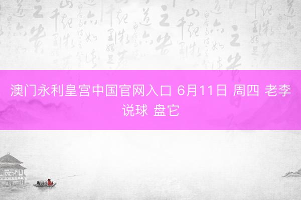 澳门永利皇宫中国官网入口 6月11日 周四 老李说球 盘它