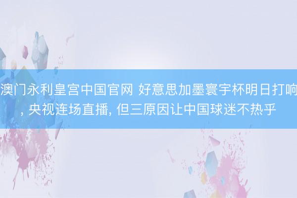 澳门永利皇宫中国官网 好意思加墨寰宇杯明日打响， 央视连场直播， 但三原因让中国球迷不热乎