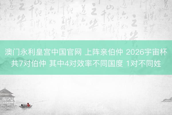 澳门永利皇宫中国官网 上阵亲伯仲 2026宇宙杯共7对伯仲 其中4对效率不同国度 1对不同姓