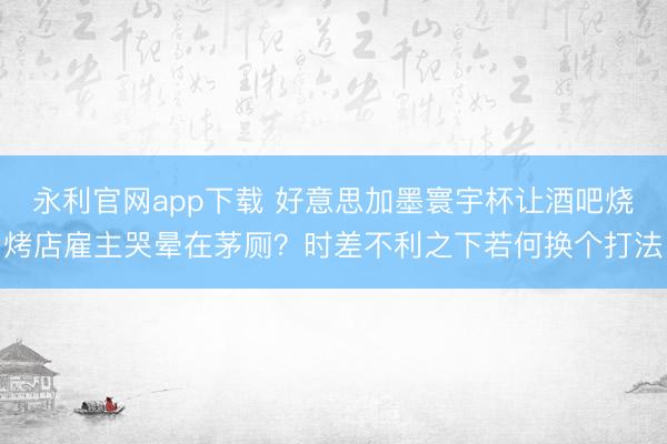 永利官网app下载 好意思加墨寰宇杯让酒吧烧烤店雇主哭晕在茅厕？时差不利之下若何换个打法