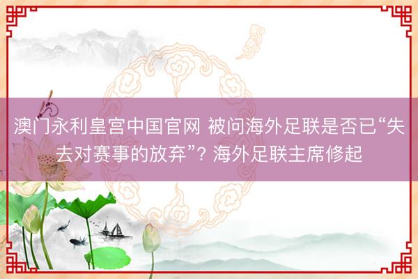 澳门永利皇宫中国官网 被问海外足联是否已“失去对赛事的放弃”? 海外足联主席修起