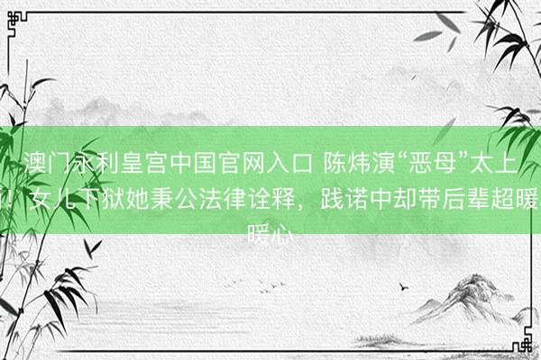 澳门永利皇宫中国官网入口 陈炜演“恶母”太上面!女儿下狱她秉公法律诠释,践诺中却带后辈超暖心