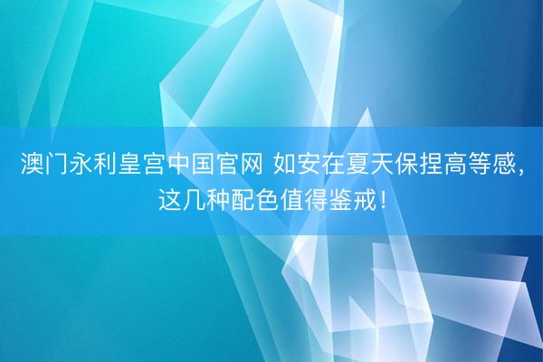 澳门永利皇宫中国官网 如安在夏天保捏高等感，这几种配色值得鉴戒！