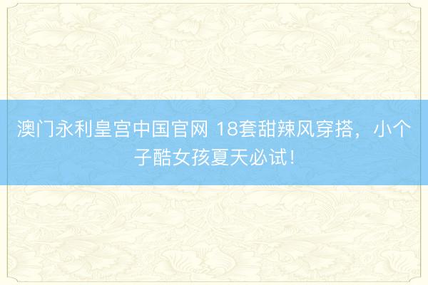 澳门永利皇宫中国官网 18套甜辣风穿搭，小个子酷女孩夏天必试！