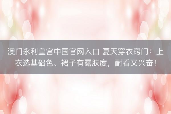 澳门永利皇宫中国官网入口 夏天穿衣窍门：上衣选基础色、裙子有露肤度，耐看又兴奋！