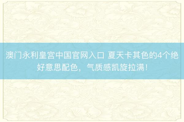 澳门永利皇宫中国官网入口 夏天卡其色的4个绝好意思配色，气质感凯旋拉满！
