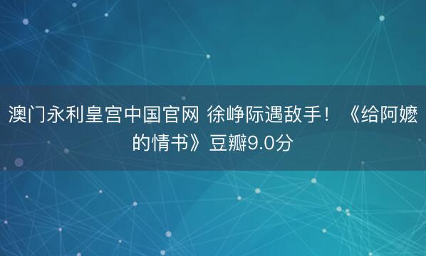 澳门永利皇宫中国官网 徐峥际遇敌手！《给阿嬷的情书》豆瓣9.0分