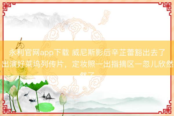 永利官网app下载 威尼斯影后辛芷蕾豁出去了！出演好莱坞列传片，定妆照一出指摘区一忽儿欣然了