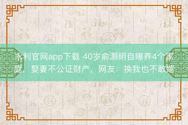 永利官网app下载 40岁俞灏明自曝养4个家庭，娶妻不公证财产，网友：换我也不敢嫁