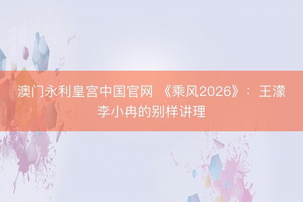 澳门永利皇宫中国官网 《乘风2026》：王濛李小冉的别样讲理