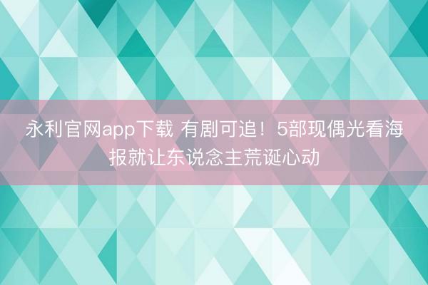 永利官网app下载 有剧可追！5部现偶光看海报就让东说念主荒诞心动
