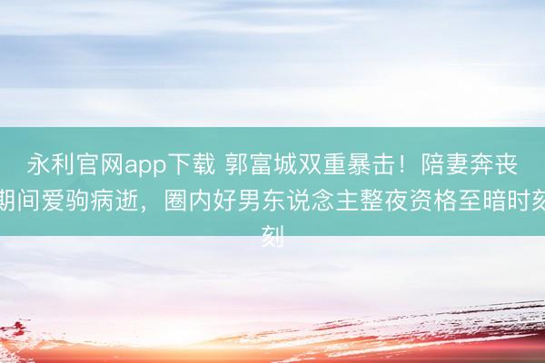 永利官网app下载 郭富城双重暴击！陪妻奔丧期间爱驹病逝，圈内好男东说念主整夜资格至暗时刻