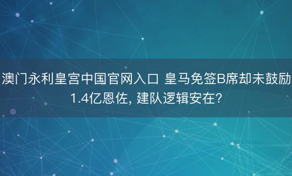 澳门永利皇宫中国官网入口 皇马免签B席却未鼓励1.4亿恩佐， 建队逻辑安在?