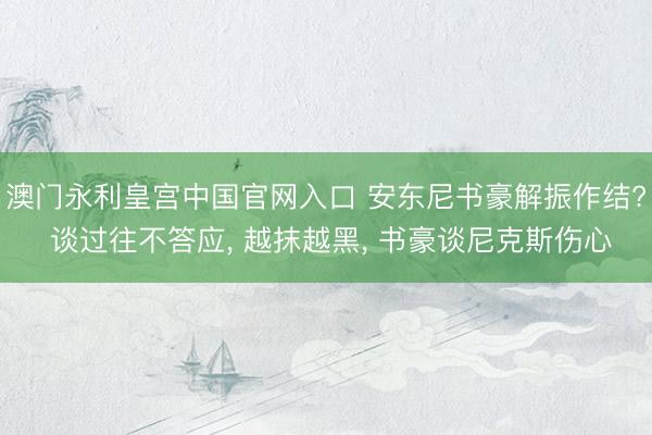 澳门永利皇宫中国官网入口 安东尼书豪解振作结? 谈过往不答应， 越抹越黑， 书豪谈尼克斯伤心