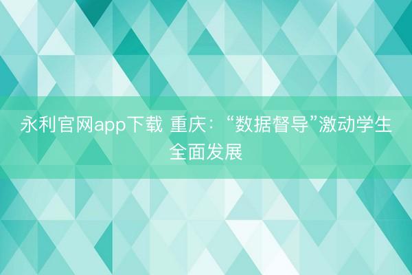 永利官网app下载 重庆:“数据督导”激动学生全面发展