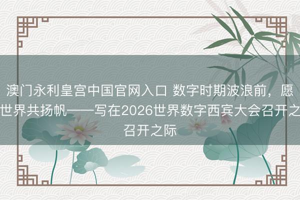 澳门永利皇宫中国官网入口 数字时期波浪前,愿与世界共扬帆——写在2026世界数字西宾大会召开之际
