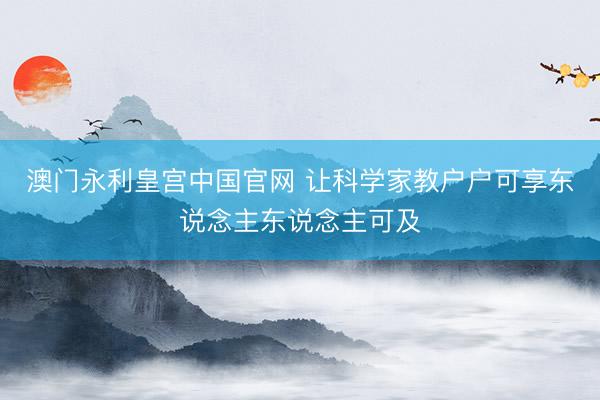 澳门永利皇宫中国官网 让科学家教户户可享东说念主东说念主可及