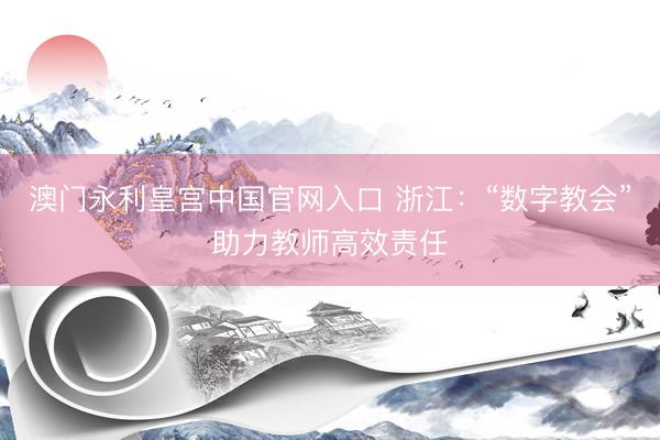 澳门永利皇宫中国官网入口 浙江:“数字教会”助力教师高效责任