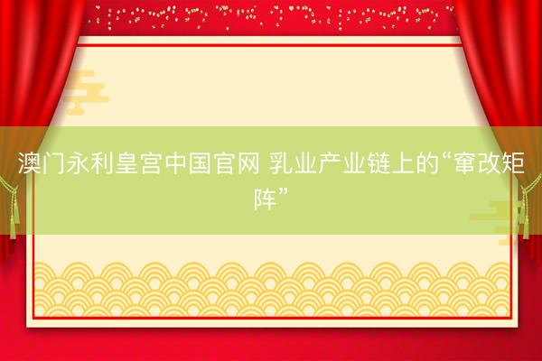 澳门永利皇宫中国官网 乳业产业链上的“窜改矩阵”