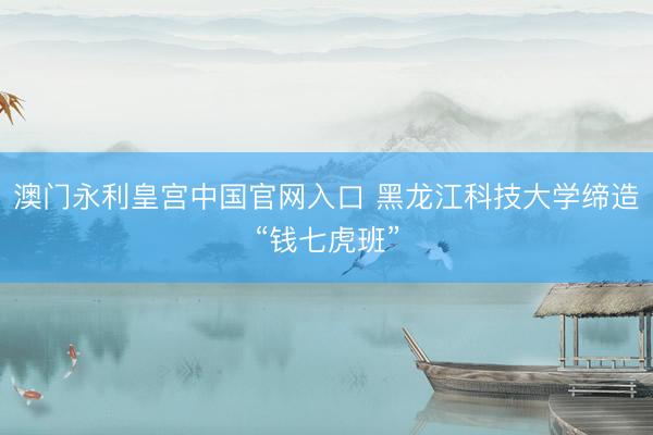 澳门永利皇宫中国官网入口 黑龙江科技大学缔造“钱七虎班”