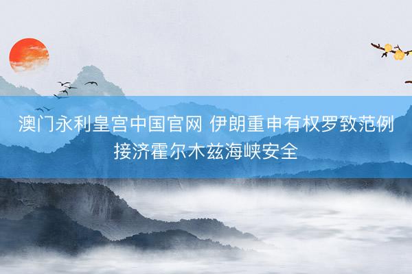 澳门永利皇宫中国官网 伊朗重申有权罗致范例接济霍尔木兹海峡安全