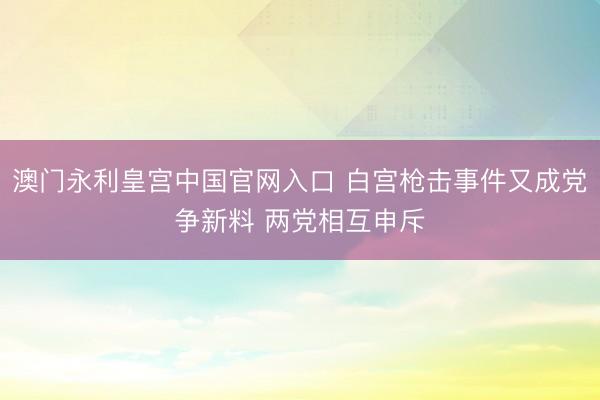 澳门永利皇宫中国官网入口 白宫枪击事件又成党争新料 两党相互申斥