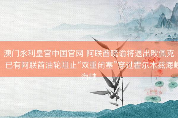 澳门永利皇宫中国官网 阿联酋晓谕将退出欧佩克，已有阿联酋油轮阻止“双重闭塞”穿过霍尔木兹海峡