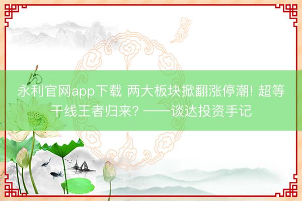 永利官网app下载 两大板块掀翻涨停潮! 超等干线王者归来? ——谈达投资手记