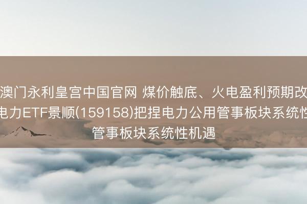 澳门永利皇宫中国官网 煤价触底、火电盈利预期改善！电力ETF景顺(159158)把捏电力公用管事板块系统性机遇