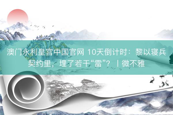澳门永利皇宫中国官网 10天倒计时：黎以寝兵契约里，埋了若干“雷”？丨微不雅