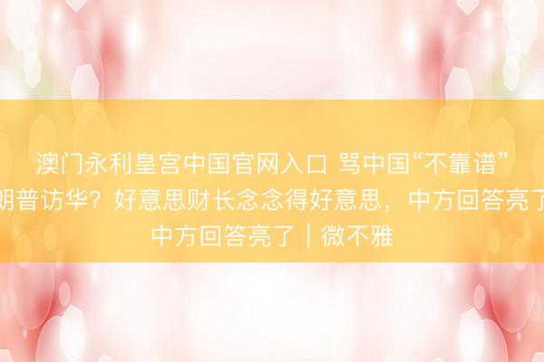澳门永利皇宫中国官网入口 骂中国“不靠谱”还念念特朗普访华？好意思财长念念得好意思，中方回答亮了｜微不雅