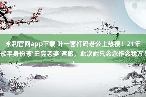 永利官网app下载 叶一茜打码老公上热搜！21年歌手身份被‘田亮老婆’遮蔽，此次她只念念作念我方！