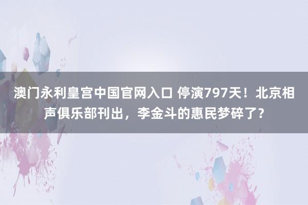 澳门永利皇宫中国官网入口 停演797天！北京相声俱乐部刊出，李金斗的惠民梦碎了？